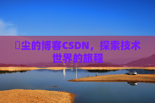 玦尘的博客CSDN，探索技术世界的旅程