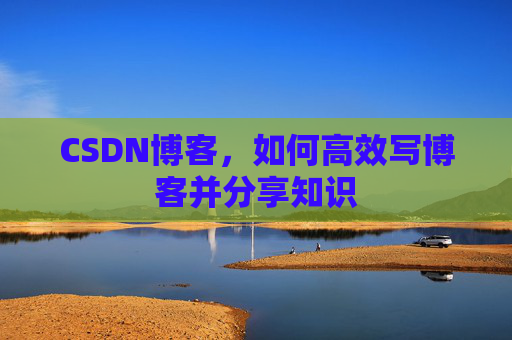 CSDN博客，如何高效写博客并分享知识